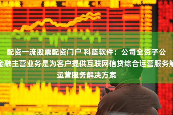 配资一流股票配资门户 科蓝软件：公司全资子公司宁泽金融主营业务是为客户提供互联网信贷综合运营服务解决方案