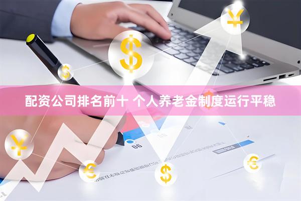 配资公司排名前十 个人养老金制度运行平稳