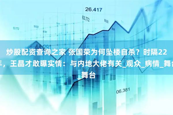 炒股配资查询之家 张国荣为何坠楼自杀？时隔22年，王晶才敢曝实情：与内地大佬有关_观众_病情_舞台