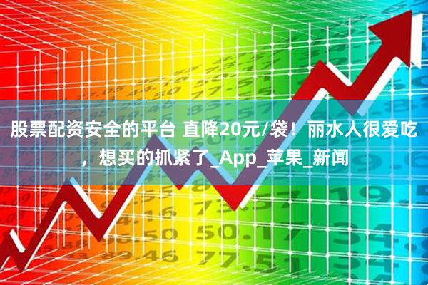 股票配资安全的平台 直降20元/袋！丽水人很爱吃，想买的抓紧了_App_苹果_新闻