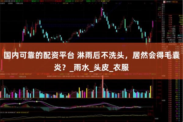 国内可靠的配资平台 淋雨后不洗头，居然会得毛囊炎？_雨水_头皮_衣服