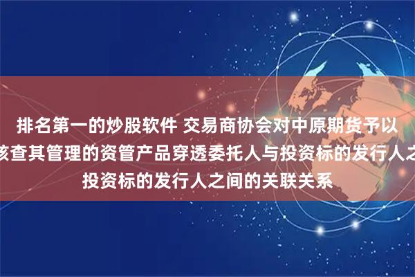 排名第一的炒股软件 交易商协会对中原期货予以警告：未审慎核查其管理的资管产品穿透委托人与投资标的发行人之间的关联关系