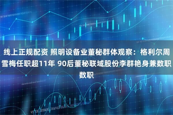 线上正规配资 照明设备业董秘群体观察：格利尔周雪梅任职超11年 90后董秘联域股份李群艳身兼数职