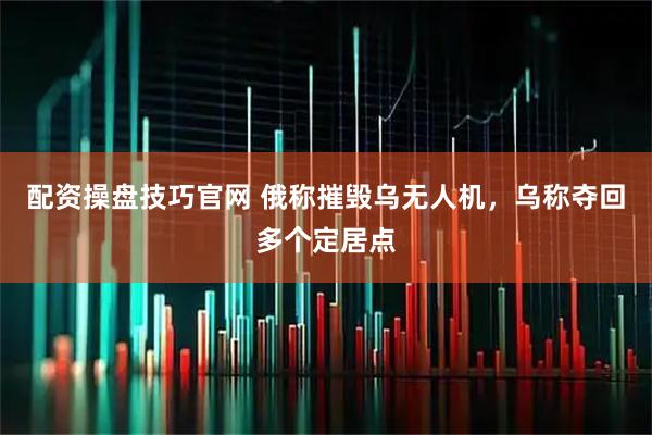 配资操盘技巧官网 俄称摧毁乌无人机，乌称夺回多个定居点