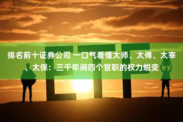 排名前十证券公司 一口气看懂太师、太傅、太宰、太保：三千年间四个官职的权力蜕变