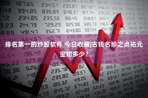 排名第一的炒股软件 今日收藏|古钱名珍之贞祐元宝知多少？