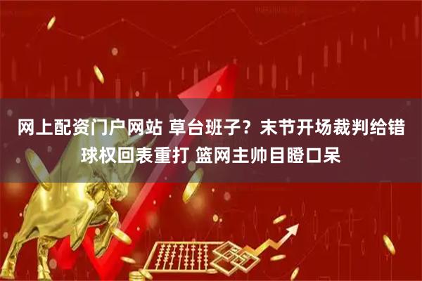 网上配资门户网站 草台班子？末节开场裁判给错球权回表重打 篮网主帅目瞪口呆