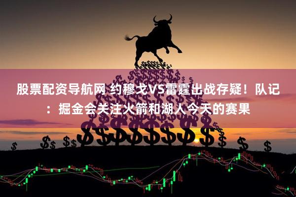 股票配资导航网 约穆戈VS雷霆出战存疑！队记：掘金会关注火箭和湖人今天的赛果