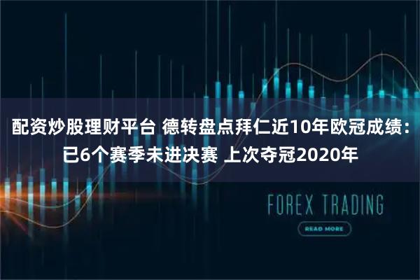配资炒股理财平台 德转盘点拜仁近10年欧冠成绩：已6个赛季未进决赛 上次夺冠2020年